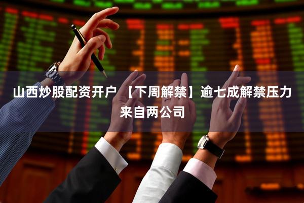 山西炒股配资开户 【下周解禁】逾七成解禁压力来自两公司