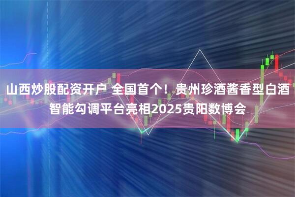 山西炒股配资开户 全国首个！贵州珍酒酱香型白酒智能勾调平台亮相2025贵阳数博会