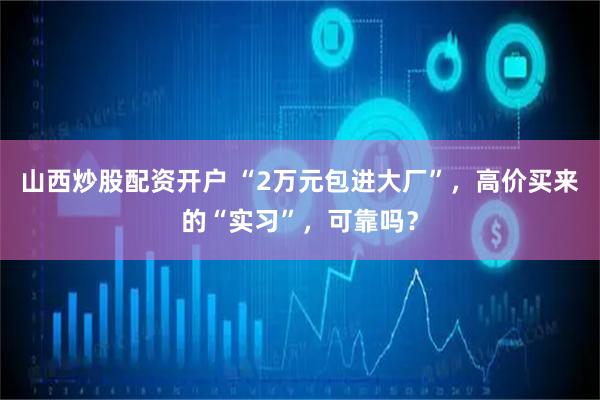 山西炒股配资开户 “2万元包进大厂”，高价买来的“实习”，可靠吗？