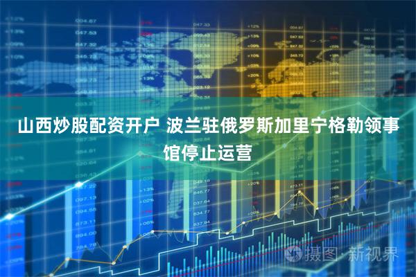 山西炒股配资开户 波兰驻俄罗斯加里宁格勒领事馆停止运营