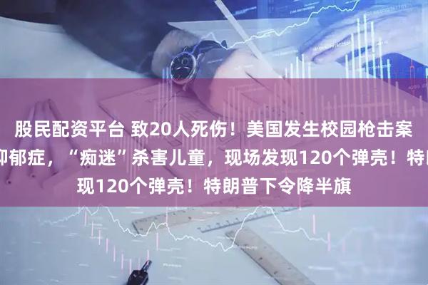 股民配资平台 致20人死伤！美国发生校园枪击案，23岁枪手患抑郁症，“痴迷”杀害儿童，现场发现120个弹壳！特朗普下令降半旗
