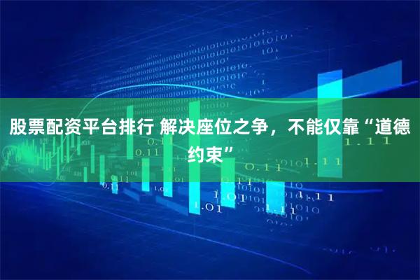股票配资平台排行 解决座位之争，不能仅靠“道德约束”