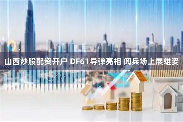 山西炒股配资开户 DF61导弹亮相 阅兵场上展雄姿