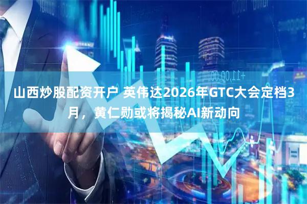 山西炒股配资开户 英伟达2026年GTC大会定档3月，黄仁勋或将揭秘AI新动向