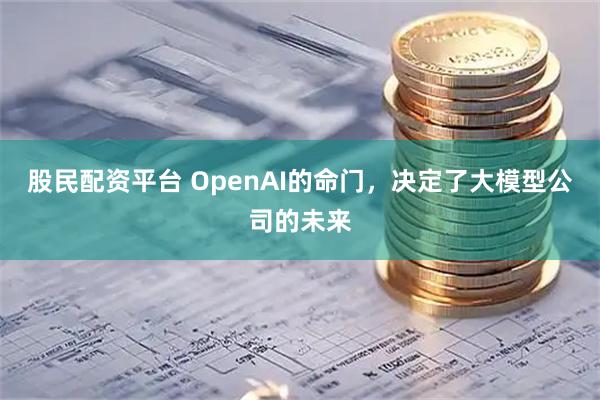 股民配资平台 OpenAI的命门，决定了大模型公司的未来