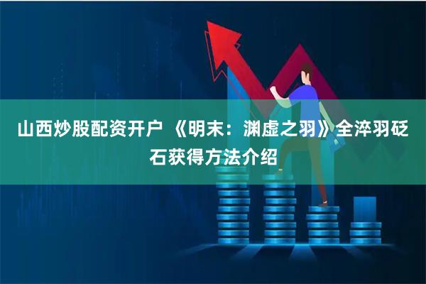 山西炒股配资开户 《明末：渊虚之羽》全淬羽砭石获得方法介绍