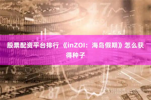 股票配资平台排行 《inZOI：海岛假期》怎么获得种子