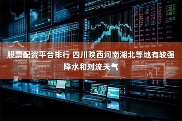 股票配资平台排行 四川陕西河南湖北等地有较强降水和对流天气