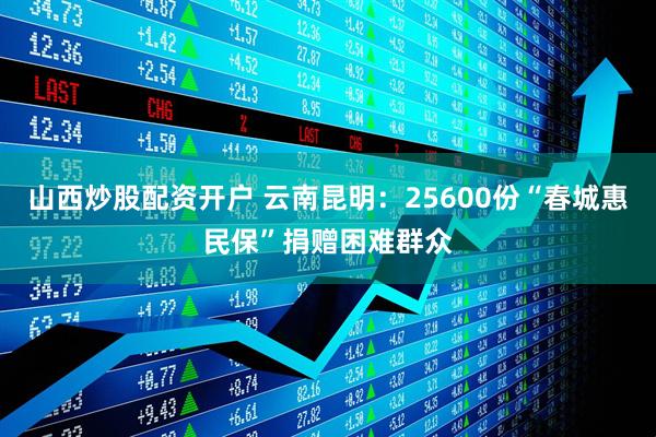 山西炒股配资开户 云南昆明：25600份“春城惠民保”捐赠困难群众