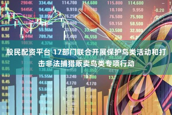 股民配资平台 17部门联合开展保护鸟类活动和打击非法捕猎贩卖鸟类专项行动