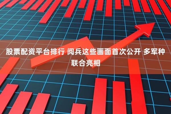 股票配资平台排行 阅兵这些画面首次公开 多军种联合亮相