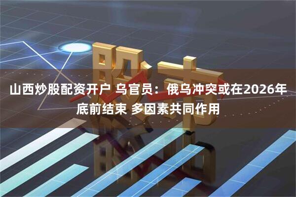 山西炒股配资开户 乌官员：俄乌冲突或在2026年底前结束 多因素共同作用