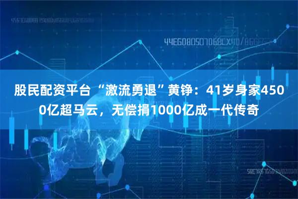 股民配资平台 “激流勇退”黄铮：41岁身家4500亿超马云，无偿捐1000亿成一代传奇