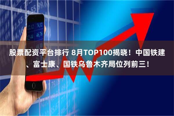 股票配资平台排行 8月TOP100揭晓！中国铁建、富士康、国铁乌鲁木齐局位列前三！