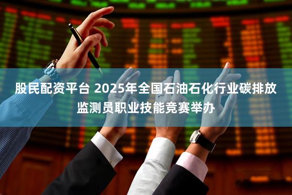 股民配资平台 2025年全国石油石化行业碳排放监测员职业技能竞赛举办