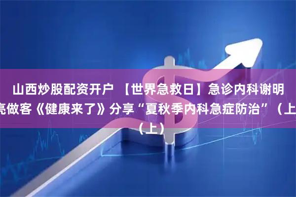 山西炒股配资开户 【世界急救日】急诊内科谢明亮做客《健康来了》分享“夏秋季内科急症防治”（上）