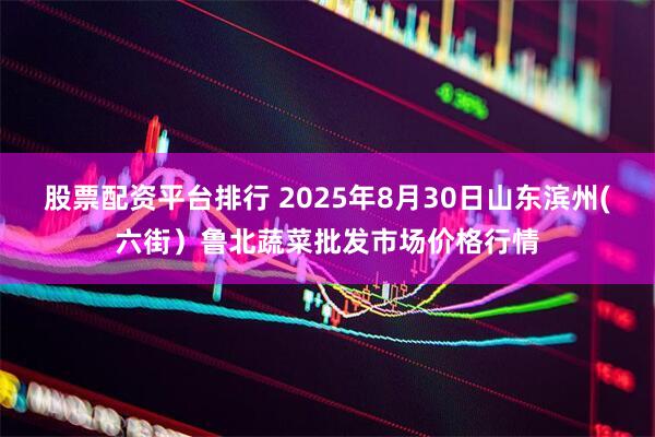 股票配资平台排行 2025年8月30日山东滨州(六街）鲁北蔬菜批发市场价格行情