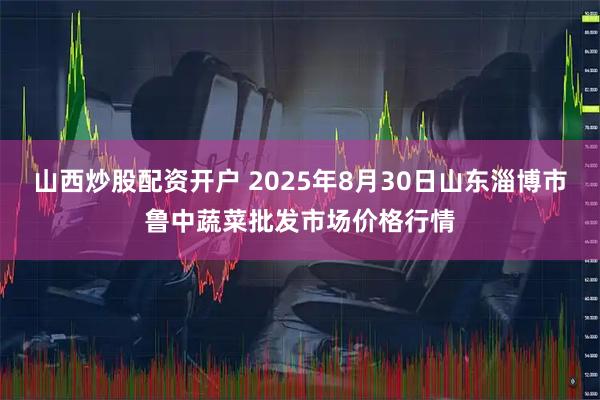 山西炒股配资开户 2025年8月30日山东淄博市鲁中蔬菜批发市场价格行情
