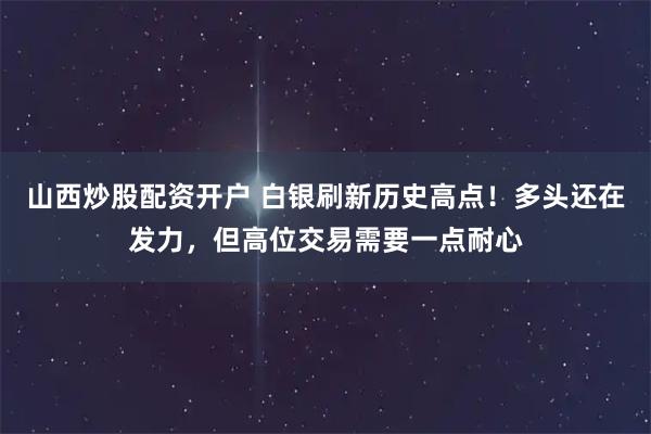 山西炒股配资开户 白银刷新历史高点！多头还在发力，但高位交易需要一点耐心