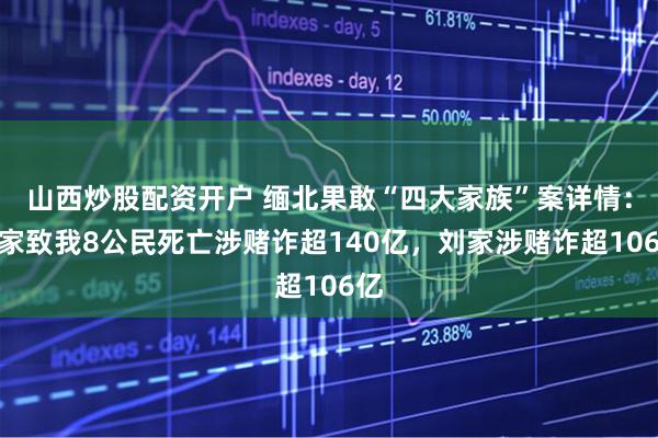 山西炒股配资开户 缅北果敢“四大家族”案详情：魏家致我8公民死亡涉赌诈超140亿，刘家涉赌诈超106亿