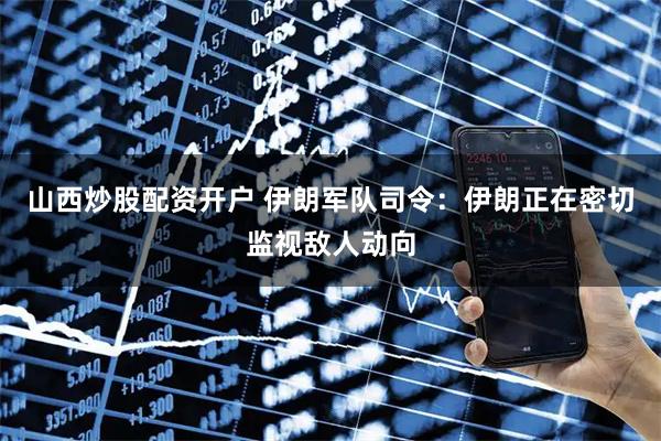 山西炒股配资开户 伊朗军队司令：伊朗正在密切监视敌人动向