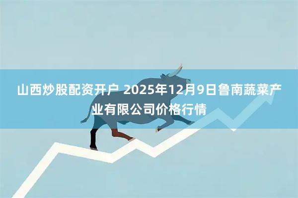 山西炒股配资开户 2025年12月9日鲁南蔬菜产业有限公司价格行情