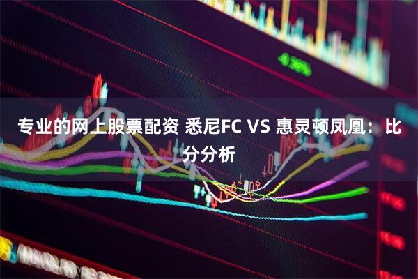 专业的网上股票配资 悉尼FC VS 惠灵顿凤凰：比分分析