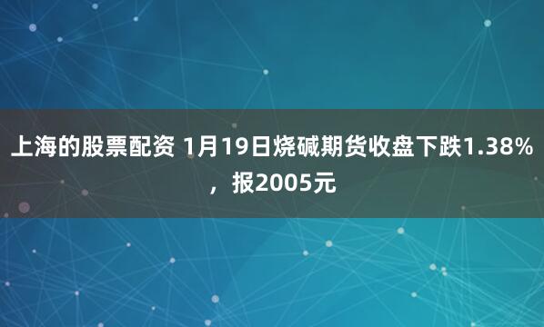 上海的股票配资 1月19日烧碱期货收盘下跌1.38%，报2005元