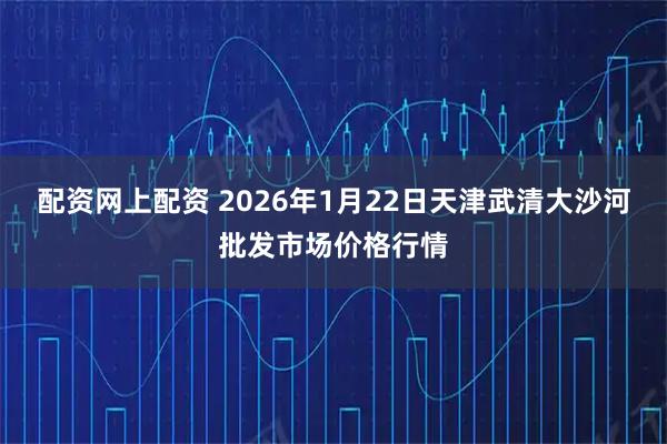 配资网上配资 2026年1月22日天津武清大沙河批发市场价格行情