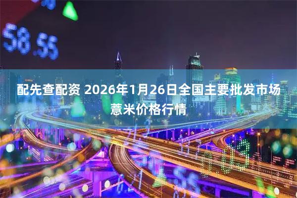 配先查配资 2026年1月26日全国主要批发市场薏米价格行情