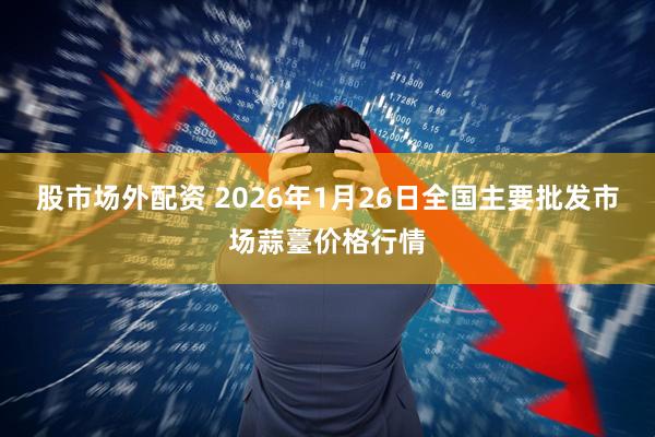 股市场外配资 2026年1月26日全国主要批发市场蒜薹价格行情