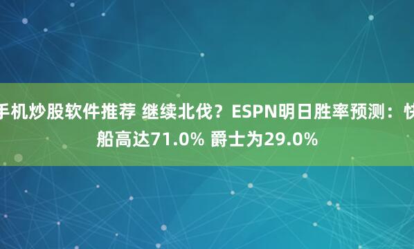 手机炒股软件推荐 继续北伐？ESPN明日胜率预测：快船高达71.0% 爵士为29.0%